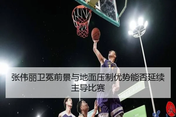 张伟丽卫冕前景与地面压制优势能否延续主导比赛
